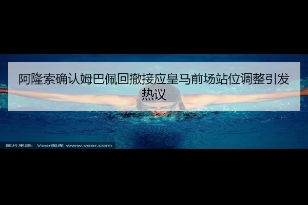 阿隆索确认姆巴佩回撤接应皇马前场站位调整引发热议 - KaiyuanGames